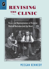 Title: Revising the Clinic: Vision and Representation in Victorian Medical Narrative and the Novel, Author: Meegan Kennedy