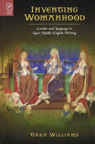 Title: Inventing Womanhood: Gender and Language in Later Middle English Writing, Author: Tara Williams