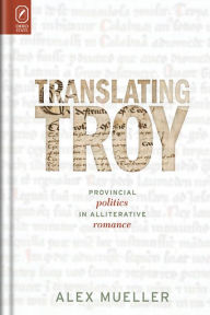 Title: Translating Troy: Provincial Politics in Alliterative Romance, Author: Alex Mueller