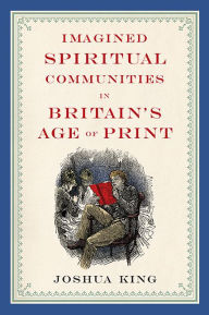 Title: Imagined Spiritual Communities in Britain's Age of Print, Author: Joshua King