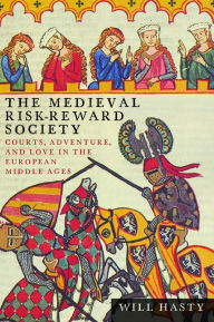 Title: The Medieval Risk-Reward Society: Courts, Adventure, and Love in the European Middle Ages, Author: Will Hasty