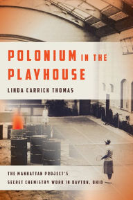 Title: Polonium in the Playhouse: The Manhattan Project's Secret Chemistry Work in Dayton, Ohio, Author: Linda Carrick Thomas