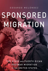 Title: Sponsored Migration: The State and Puerto Rican Postwar Migration to the United States, Author: Edgardo Melendez