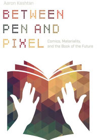 Title: Between Pen and Pixel: Comics, Materiality, and the Book of the Future, Author: Aaron Kashtan