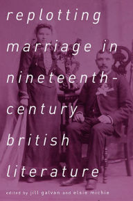 Title: Replotting Marriage in Nineteenth-Century British Literature, Author: Jill Galvan