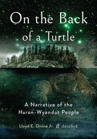 Title: On the Back of a Turtle: A Narrative of the Huron-Wyandot People, Author: Lloyd E. Divine Jr.