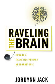 Title: Raveling the Brain: Toward a Transdisciplinary Neurorhetoric, Author: Jordynn Jack