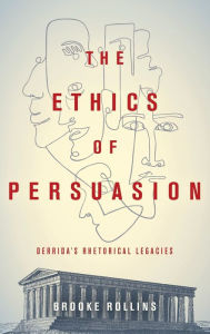 Title: The Ethics of Persuasion: Derrida's Rhetorical Legacies, Author: Brooke Rollins