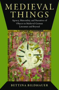 Title: Medieval Things: Agency, Materiality, and Narratives of Objects in Medieval German Literature and Beyond, Author: Bettina Bildhauer