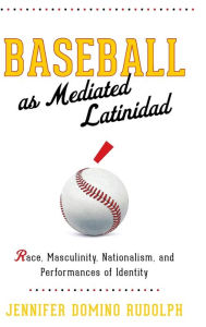 Title: Baseball as Mediated Latinidad: Race, Masculinity, Nationalism, and Performances of Identity, Author: Jennifer Domino Rudolph