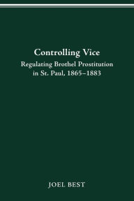 Title: CONTROLLING VICE: REGULATING BROTHEL PROSTITUTION IN ST. PAUL, 1865-1883, Author: JOEL BEST
