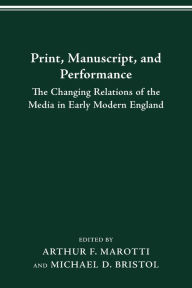 Title: PRINT MANUSCRIPT PERFORMANCE: THE CHANGING RELATIONS OF THE MEDIA IN EARLY MODERN ENGLAND, Author: ARTHUR F. MAROTTI