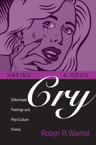 Title: HAVING A GOOD CRY: EFFEMINATE FEELINGS & POP-CULTURE FORMS, Author: ROBYN R. WARHOL