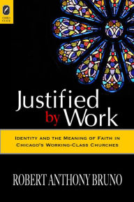 Title: Justified by Work: Identity and the Meaning of Faith in Chicago's Working-Class Churches, Author: Robert Bruno