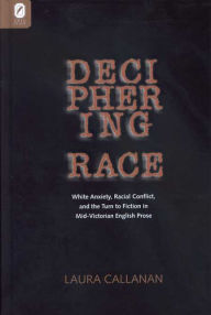 Title: DECIPHERING RACE: WHITE ANXIETY, RACIAL CONFLICT, & THE TURN TO FICTION IN MID-VICTORIAN ENGLISH PROSE, Author: LAURA CALLANAN