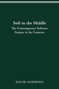 Title: SOFT IN THE MIDDLE: CONTEMPORARY SOFTCORE FEATURE IN ITS CONTEXTS, Author: DAVID ANDREWS