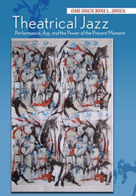 Title: Theatrical Jazz: Performance, Àse, and the Power of the Present Moment, Author: Omi Osun Joni L Jones