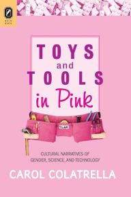 Title: Toys and Tools in Pink: Cultural Narratives of Gender, Science, and Technology, Author: Carol Colatrella