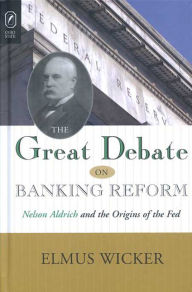 Title: GREAT DEBATE ON BANKING REFORM: NELSON ALDRICH AND THE ORIGINS OF THE FE, Author: ELMUS WICKER