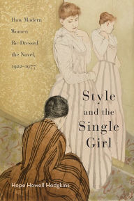 Title: Style and the Single Girl: How Modern Women Re-Dressed the Novel, 1922-1977, Author: Hope Howell Hodgkins