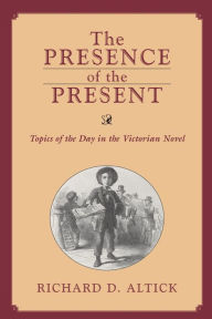 Title: PRESENCE OF THE PRESENT: TOPICS OF THE DAY IN THE VICTORIAN NOVEL, Author: RICHARD D. ALTICK