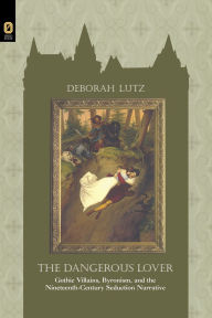 Title: THE DANGEROUS LOVER: GOTHIC VILLIANS, BYRONISM, AND THE NINETEENTH-CENTURY SEDUCTION NARRATIVE, Author: DEBORAH LUTZ