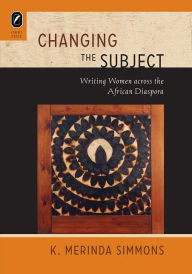 Title: Changing the Subject: Writing Women across the African Diaspora, Author: K. Merinda Simmons