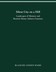Title: Silent City on a Hill: Landscapes of Memory and Boston's Mount Auburn Cemetery, Author: BLANCHE LINDEN-WARD
