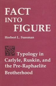 Title: Fact Into Figure: Typology in Carlyle, Ruskin, and the Pre-Raphaelite Brotherhood, Author: Herbert L. Sussman