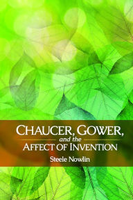 Title: Chaucer, Gower, and the Affect of Invention, Author: Steele Nowlin