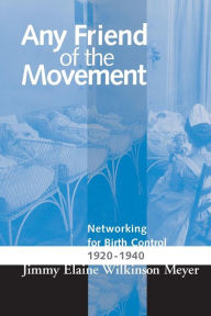 Title: ANY FRIEND OF THE MOVEMENT: NETWORKING FOR BIRTH CONTROL 1920-1940, Author: JIMMY ELAINE WILKINS MEYER