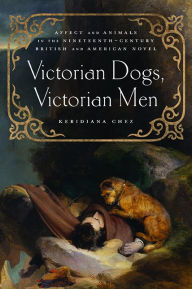 Title: Victorian Dogs, Victorian Men: Affect and Animals in Nineteenth-Century Literature and Culture, Author: Keridiana W. Chez