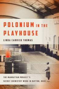 Title: Polonium in the Playhouse: The Manhattan Project's Secret Chemistry Work in Dayton, Ohio, Author: Linda Carrick Thomas