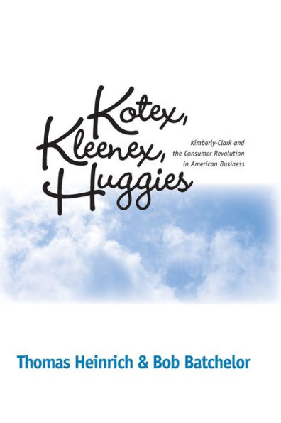 KOTEX, KLEENEX, HUGGIES: KIMBERLY-CLARK AND THE CONSUMER REVOLUTION IN AMERICAN BUSINESS