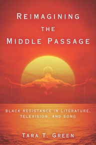 Title: Reimagining the Middle Passage: Black Resistance in Literature, Television, and Song, Author: Tara T. Green