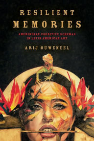 Title: Resilient Memories: Amerindian Cognitive Schemas in Latin American Art, Author: Arij Ouweneel