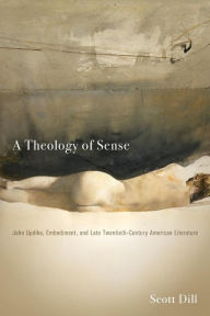 Title: A Theology of Sense: John Updike, Embodiment, and Late Twentieth-Century American Literature, Author: Scott Dill
