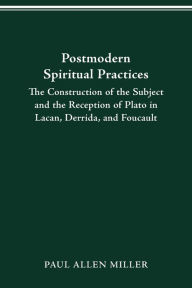 Title: Postmodern Spiritual Practices: The Construction of the Subject and the Reception of Plato in Lacan, Derrida, and Foucault, Author: Paul Allen Miller