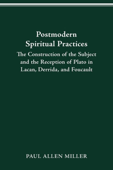 Postmodern Spiritual Practices: The Construction of the Subject and the Reception of Plato in Lacan, Derrida, and Foucault