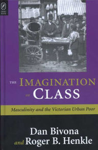 Title: THE IMAGINATION OF CLASS: MASCULINITY AND THE VICTORIAN URBAN POOR, Author: DANIEL BIVONA