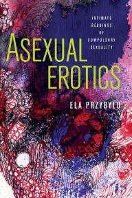 Title: Asexual Erotics: Intimate Readings of Compulsory Sexuality, Author: Ela Przybylo