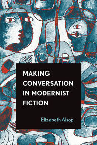 Title: Making Conversation in Modernist Fiction, Author: Elizabeth Alsop