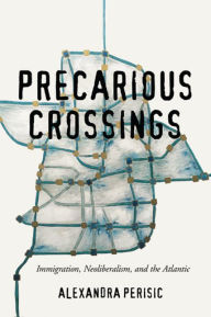 Title: Precarious Crossings: Immigration, Neoliberalism, and the Atlantic, Author: Alexandra Perisic
