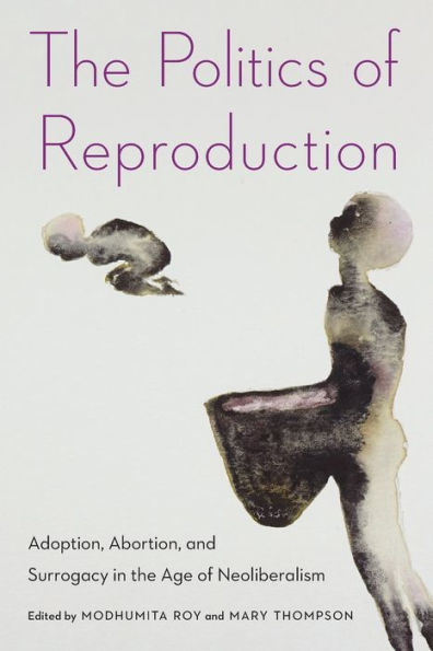the Politics of Reproduction: Adoption, Abortion, and Surrogacy Age Neoliberalism