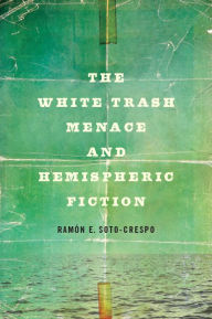 Title: The White Trash Menace and Hemispheric Fiction, Author: Ramón E. Soto-Crespo