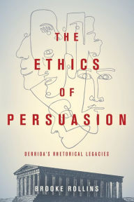 Title: The Ethics of Persuasion: Derrida's Rhetorical Legacies, Author: Brooke Rollins