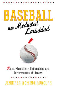 Title: Baseball as Mediated Latinidad: Race, Masculinity, Nationalism, and Performances of Identity, Author: Jennifer Domino Rudolph