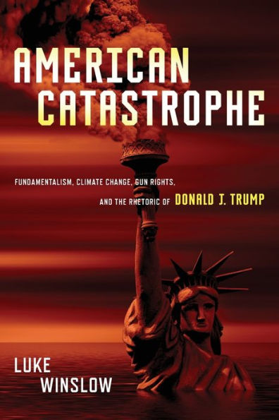 American Catastrophe: Fundamentalism, Climate Change, Gun Rights, and the Rhetoric of Donald J. Trump