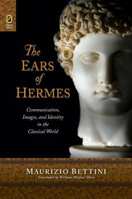 Title: The Ears of Hermes: Communication, Images, and Identity in the Classical World, Author: Maurizio Bettini