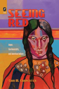Title: Seeing Red: Anger, Sentimentality, and American Indians, Author: Cari M Carpenter